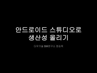 안드로이드 스튜디오로 
생산성 올리기 
다우기술 SW연구소 정승욱 
 