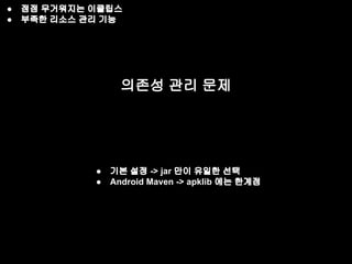 ● 점점 무거워지는 이클립스 
● 부족한 리소스 관리 기능 
의존성 관리 문제 
● 기본 설정 -> jar 만이 유일한 선택 
● Android Maven -> apklib 에는 한계점 
 