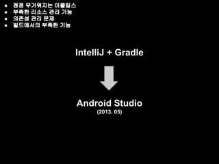 ● 점점 무거워지는 이클립스 
● 부족한 리소스 관리 기능 
● 의존성 관리 문제 
● 빌드에서의 부족한 기능 
IntelliJ + Gradle 
Android Studio 
(2013. 05) 
 
