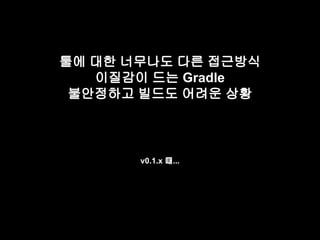 툴에 대한 너무나도 다른 접근방식 
이질감이 드는 Gradle 
불안정하고 빌드도 어려운 상황 
v0.1.x 때... 
 