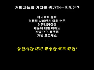 개발자들의 가치를 평가하는 방법은? 
아키텍쳐 능력 
컴퓨터 사이언스 이해 수준 
커뮤니케이션 
제품에 대한 이해도 
개발 언어/플랫폼 
개발 프로세스 
…… 
동일시간 대비 작성한 코드 라인? 
 