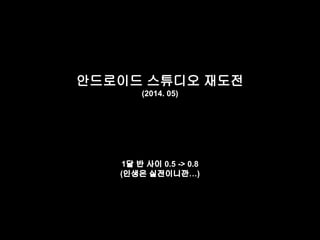 안드로이드 스튜디오 재도전 
(2014. 05) 
1달 반 사이 0.5 -> 0.8 
(인생은 실전이니깐…) 
 