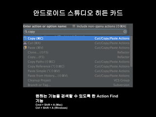 안드로이드 스튜디오 히든 카드 
원하는 기능을 검색할 수 있도록 한 Action Find 
기능 
Cmd + Shift + A (Mac) 
Ctrl + Shift + A (Windows) 
 