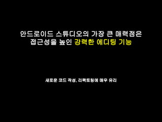 안드로이드 스튜디오의 가장 큰 매력점은 
접근성을 높인 강력한 에디팅 기능 
새로운 코드 작성, 리팩토링에 매우 유리 
 