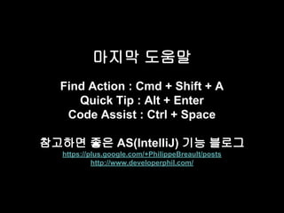 마지막 도움말 
Find Action : Cmd + Shift + A 
Quick Tip : Alt + Enter 
Code Assist : Ctrl + Space 
참고하면 좋은 AS(IntelliJ) 기능 블로그 
https://plus.google.com/+PhilippeBreault/posts 
http://www.developerphil.com/ 
 