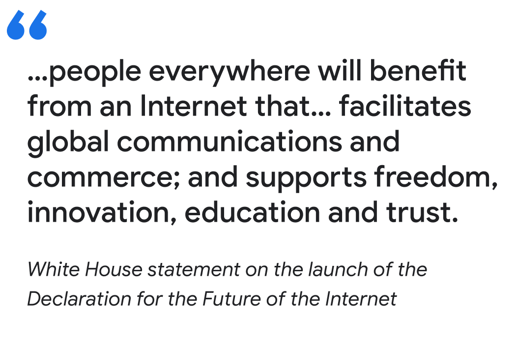 "…people everywhere will benefit from an Internet that… facilitates global communications and commerce; and supports freedom, innovation, education and trust. White House statement on the launch of the Declaration for the Future of the Internet"