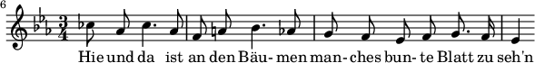  { \new Staff << \relative c'' {\set Staff.midiInstrument = #"clarinet" \tempo 4 = 50 \set Score.tempoHideNote = ##t
  \key ees \major \time 3/4 \autoBeamOff \set Score.currentBarNumber = #6 \set Score.barNumberVisibility = #all-bar-numbers-visible \bar ""
  ces8 aes ces4. aes8 | f a! bes4. aes8 | g f ees f g8. f16 | ees4 }
  \addlyrics { Hie und da ist an den B�u- men man- ches bun- te Blatt zu seh'n } >>
}